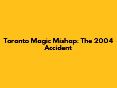Toronto Magic Mishap: The 2004 Accident