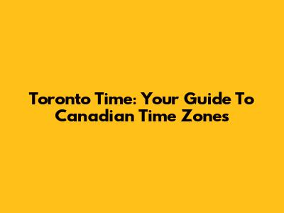 Toronto Time: Your Guide To Canadian Time Zones