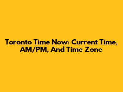 Toronto Time Now: Current Time, AM/PM, And Time Zone