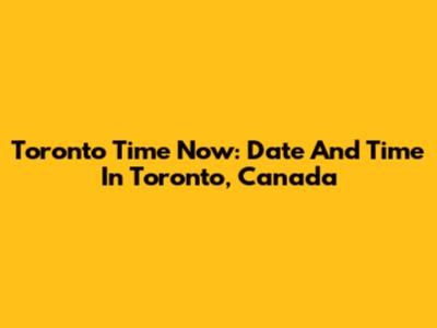 Toronto Time Now: Date And Time In Toronto, Canada