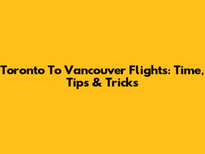 Toronto To Vancouver Flights: Time, Tips & Tricks