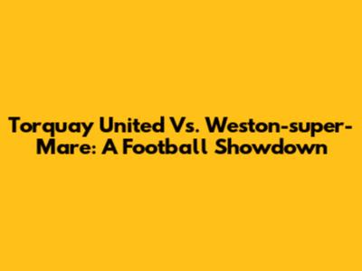 Torquay United Vs. Weston-super-Mare: A Football Showdown
