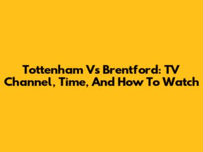 Tottenham Vs Brentford: TV Channel, Time, And How To Watch