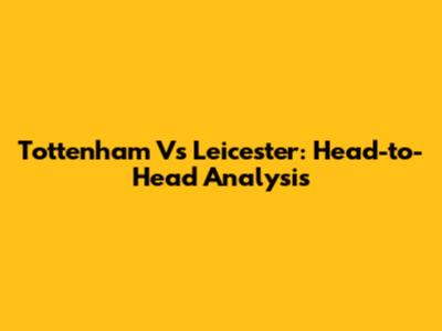Tottenham Vs Leicester: Head-to-Head Analysis
