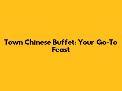 Town Chinese Buffet: Your Go-To Feast