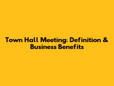 Town Hall Meeting: Definition & Business Benefits