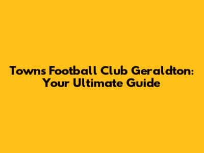 Towns Football Club Geraldton: Your Ultimate Guide