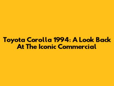 Toyota Corolla 1994: A Look Back At The Iconic Commercial
