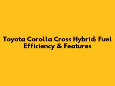 Toyota Corolla Cross Hybrid: Fuel Efficiency & Features