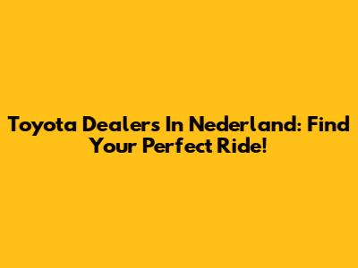 Toyota Dealers In Nederland: Find Your Perfect Ride!