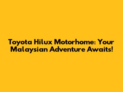 Toyota Hilux Motorhome: Your Malaysian Adventure Awaits!