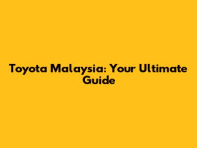 Toyota Malaysia: Your Ultimate Guide