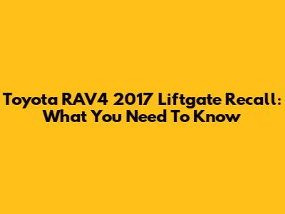 Toyota RAV4 2017 Liftgate Recall: What You Need To Know