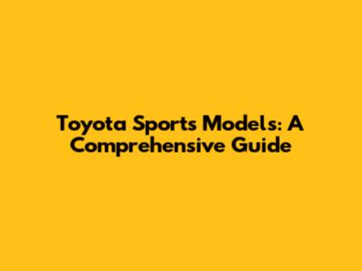 Toyota Sports Models: A Comprehensive Guide