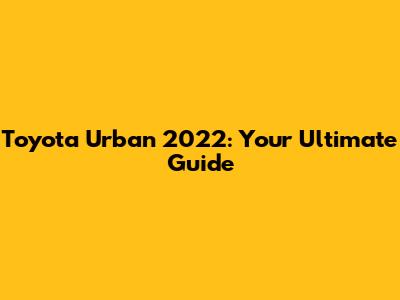 Toyota Urban 2022: Your Ultimate Guide