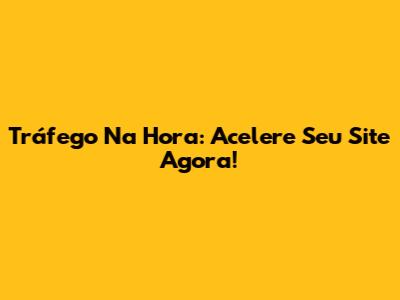 Tráfego Na Hora: Acelere Seu Site Agora!