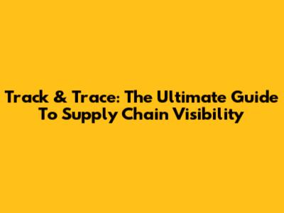 Track & Trace: The Ultimate Guide To Supply Chain Visibility