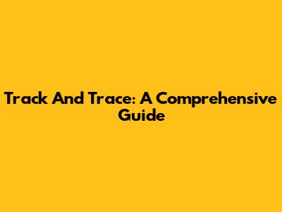 Track And Trace: A Comprehensive Guide