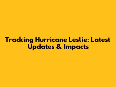 Tracking Hurricane Leslie: Latest Updates & Impacts