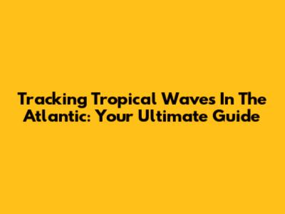 Tracking Tropical Waves In The Atlantic: Your Ultimate Guide