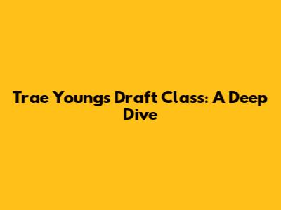 Trae Young's Draft Class: A Deep Dive