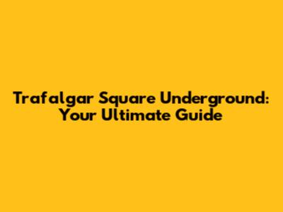 Trafalgar Square Underground: Your Ultimate Guide