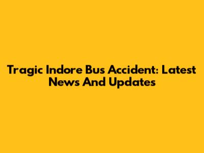 Tragic Indore Bus Accident: Latest News And Updates