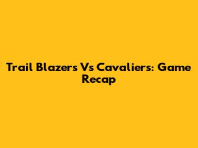 Trail Blazers Vs Cavaliers: Game Recap