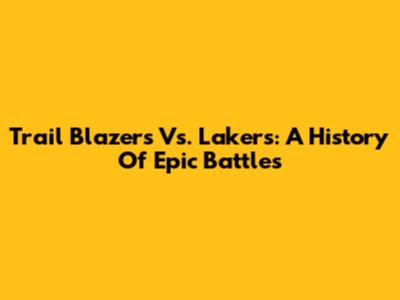 Trail Blazers Vs. Lakers: A History Of Epic Battles