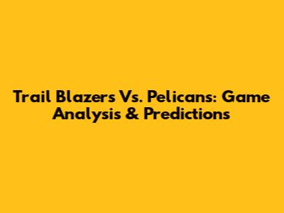 Trail Blazers Vs. Pelicans: Game Analysis & Predictions