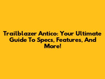 Trailblazer Antico: Your Ultimate Guide To Specs, Features, And More!