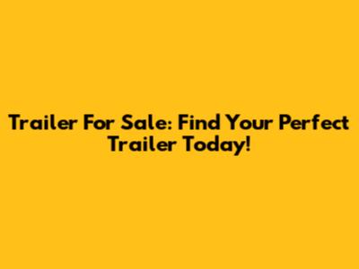 Trailer For Sale: Find Your Perfect Trailer Today!