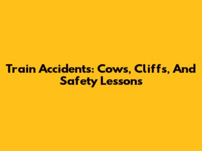 Train Accidents: Cows, Cliffs, And Safety Lessons