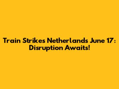 Train Strikes Netherlands June 17: Disruption Awaits!