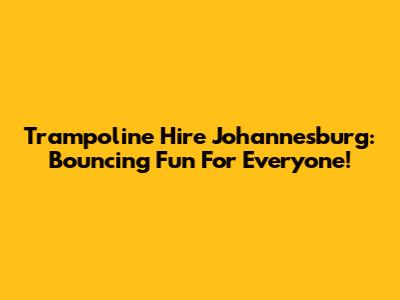 Trampoline Hire Johannesburg: Bouncing Fun For Everyone!