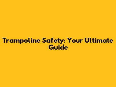 Trampoline Safety: Your Ultimate Guide