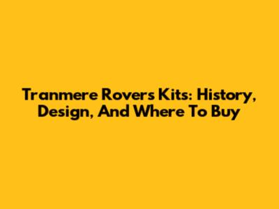Tranmere Rovers Kits: History, Design, And Where To Buy