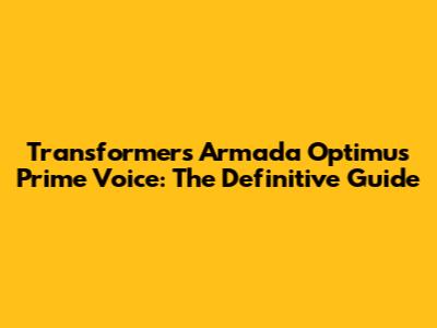 Transformers Armada Optimus Prime Voice: The Definitive Guide