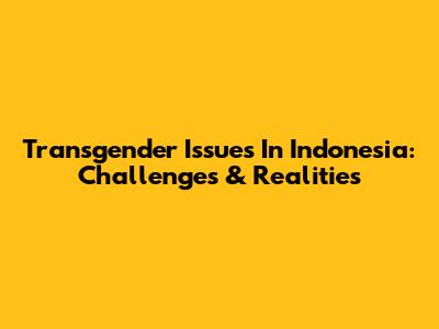Transgender Issues In Indonesia: Challenges & Realities
