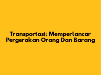 Transportasi: Memperlancar Pergerakan Orang Dan Barang