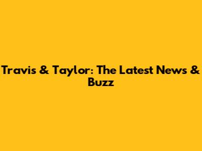 Travis & Taylor: The Latest News & Buzz