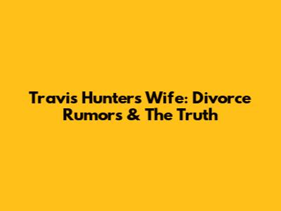 Travis Hunter's Wife: Divorce Rumors & The Truth