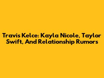 Travis Kelce: Kayla Nicole, Taylor Swift, And Relationship Rumors
