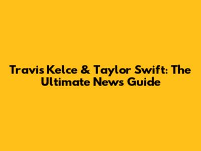 Travis Kelce & Taylor Swift: The Ultimate News Guide