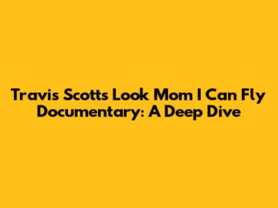 Travis Scott's 'Look Mom I Can Fly' Documentary: A Deep Dive