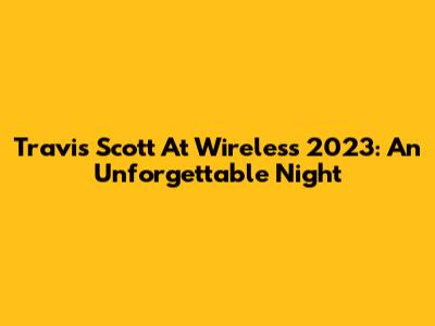 Travis Scott At Wireless 2023: An Unforgettable Night