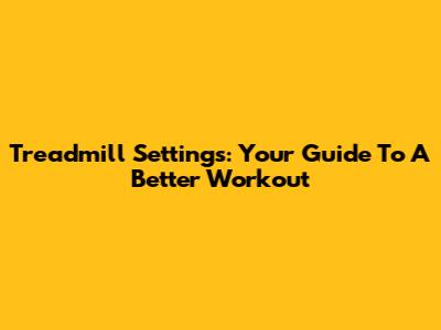 Treadmill Settings: Your Guide To A Better Workout