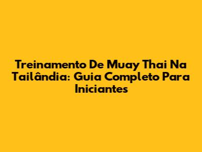 Treinamento De Muay Thai Na Tailândia: Guia Completo Para Iniciantes