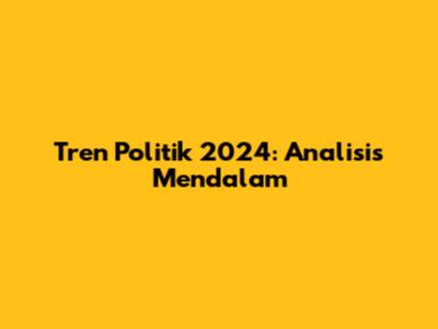 Tren Politik 2024: Analisis Mendalam