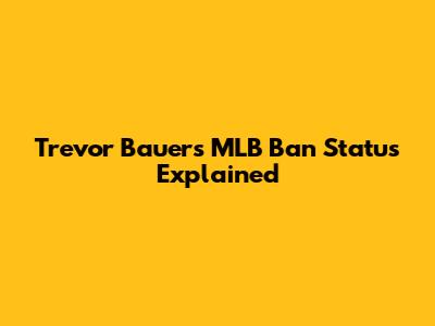 Trevor Bauer's MLB Ban Status Explained